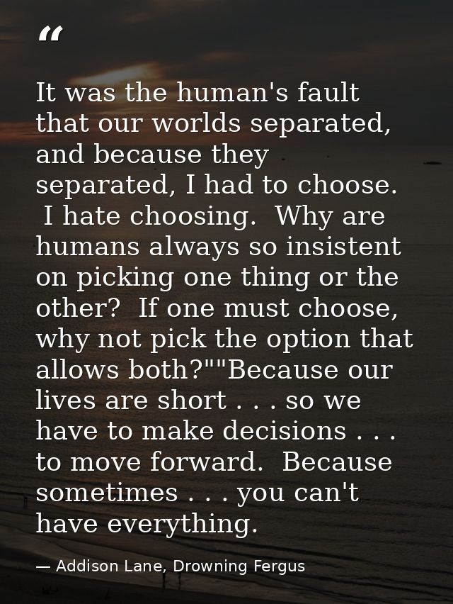 It was the human's fault that our worlds separated, and because they separated, I had to choose.  I hate choosing.  Why  — Addison Lane, Drowning Fergus