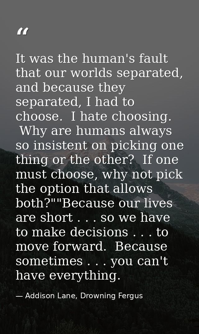 It was the human's fault that our worlds separated, and because they separated, I had to choose.  I hate choosing.  Why  — Addison Lane, Drowning Fergus