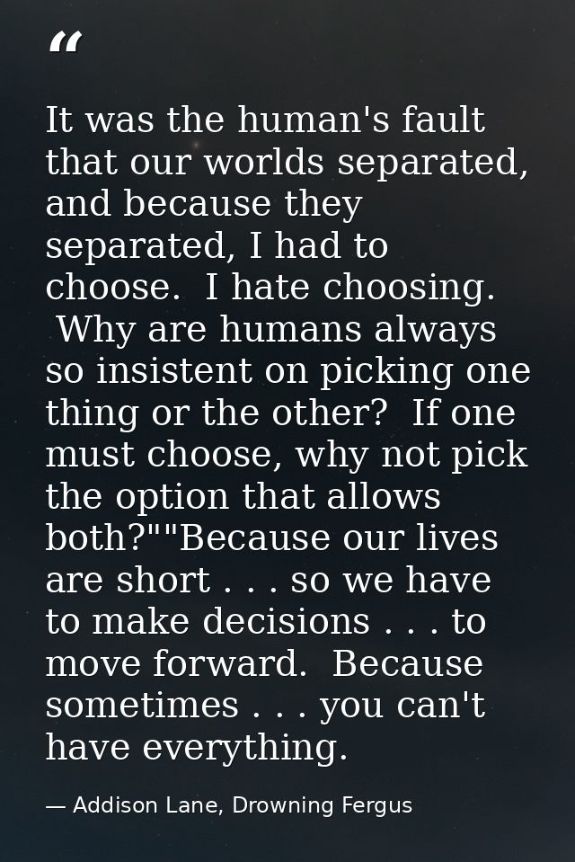 It was the human's fault that our worlds separated, and because they separated, I had to choose.  I hate choosing.  Why  — Addison Lane, Drowning Fergus