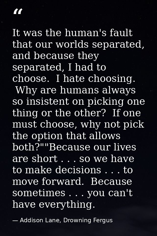 It was the human's fault that our worlds separated, and because they separated, I had to choose.  I hate choosing.  Why  — Addison Lane, Drowning Fergus