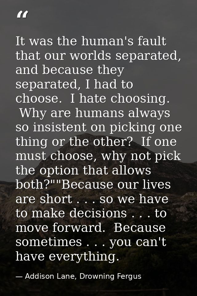 It was the human's fault that our worlds separated, and because they separated, I had to choose.  I hate choosing.  Why  — Addison Lane, Drowning Fergus
