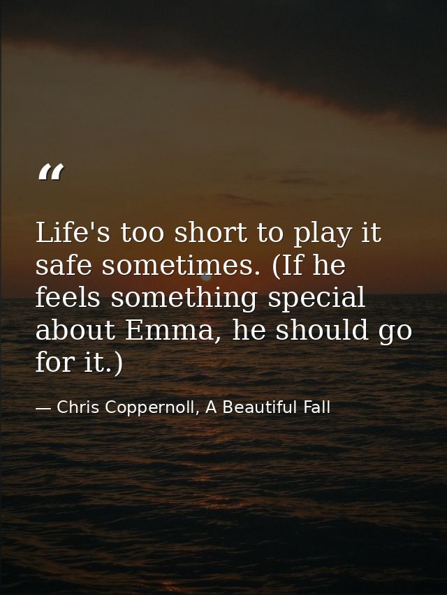 Life's too short to play it safe sometimes. (If he feels something special about Emma, he should go for it.) — Chris Coppernoll, A Beautiful Fall