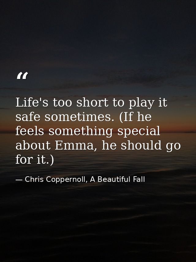 Life's too short to play it safe sometimes. (If he feels something special about Emma, he should go for it.) — Chris Coppernoll, A Beautiful Fall