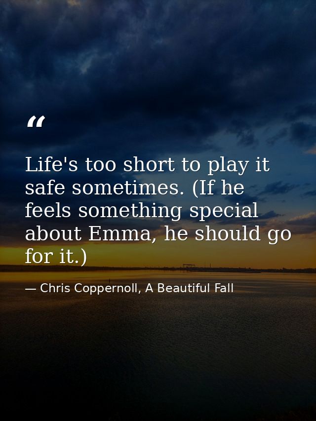 Life's too short to play it safe sometimes. (If he feels something special about Emma, he should go for it.) — Chris Coppernoll, A Beautiful Fall