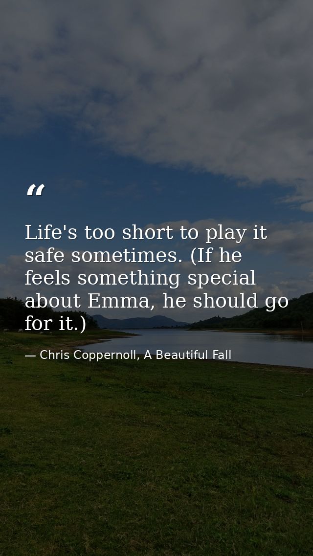 Life's too short to play it safe sometimes. (If he feels something special about Emma, he should go for it.) — Chris Coppernoll, A Beautiful Fall