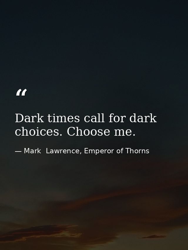 Dark times call for dark choices. Choose me. — Mark  Lawrence, Emperor of Thorns