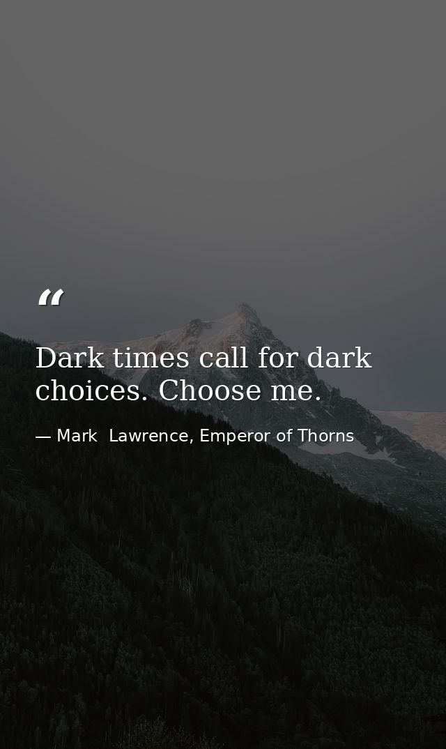 Dark times call for dark choices. Choose me. — Mark  Lawrence, Emperor of Thorns