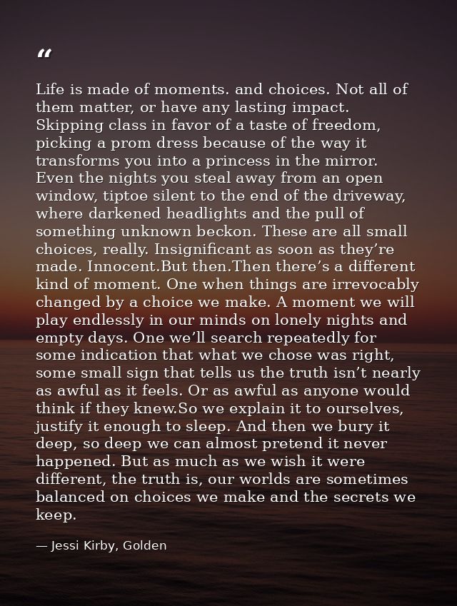 Life is made of moments. and choices. Not all of them matter, or have any lasting impact. Skipping class in favor of a t — Jessi Kirby, Golden