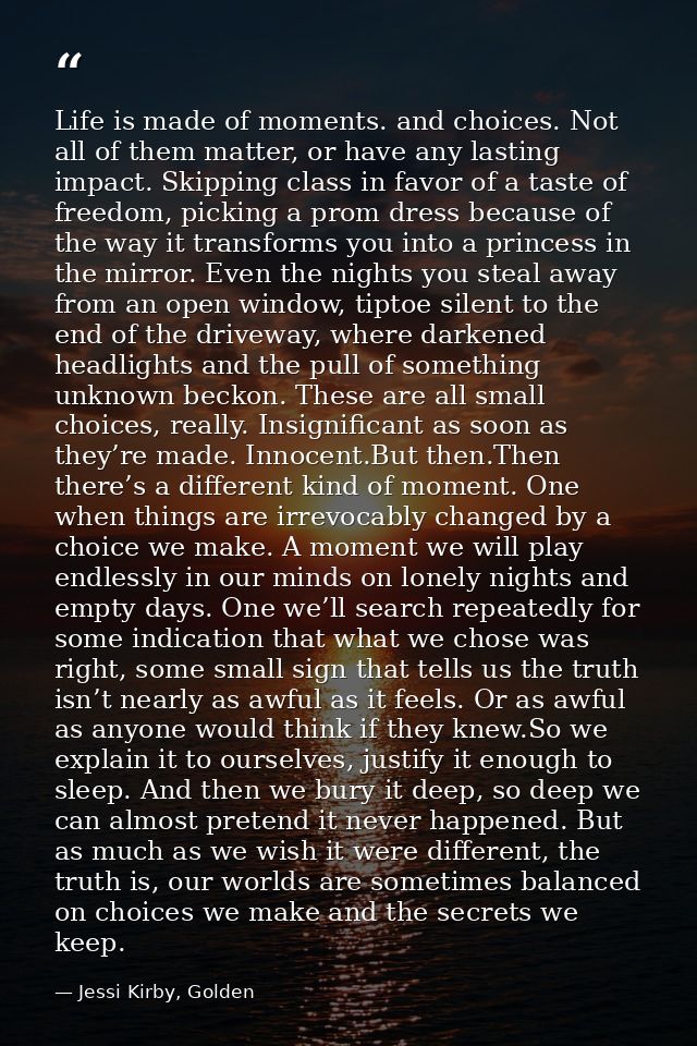 Life is made of moments. and choices. Not all of them matter, or have any lasting impact. Skipping class in favor of a t — Jessi Kirby, Golden