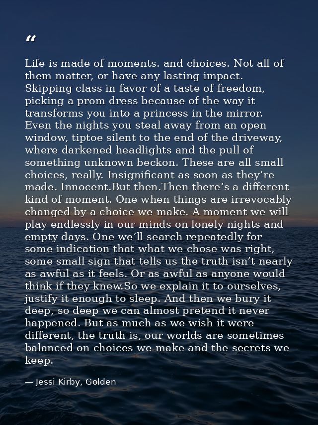 Life is made of moments. and choices. Not all of them matter, or have any lasting impact. Skipping class in favor of a t — Jessi Kirby, Golden