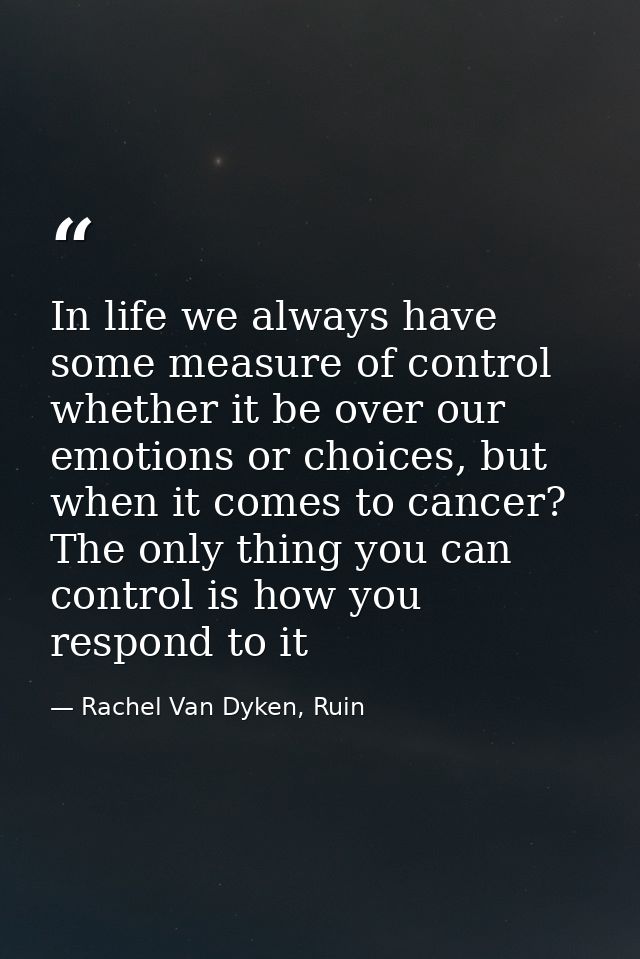In life we always have some measure of control whether it be over our emotions or choices, but when it comes to cancer?  — Rachel Van Dyken, Ruin