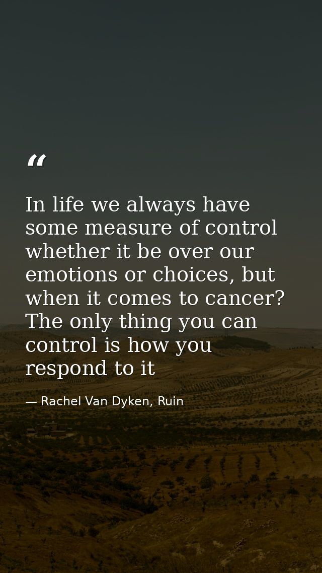 In life we always have some measure of control whether it be over our emotions or choices, but when it comes to cancer?  — Rachel Van Dyken, Ruin