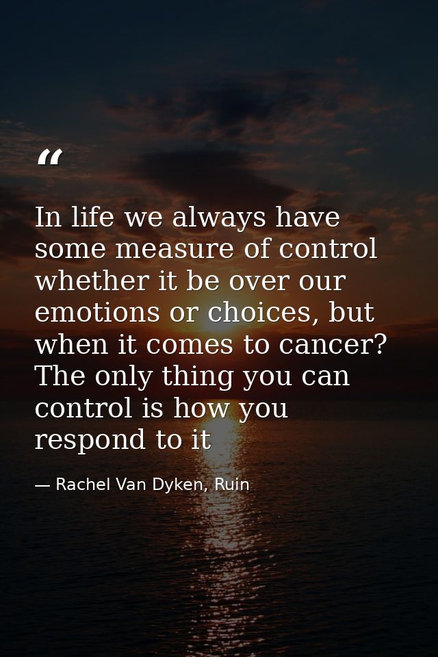 In life we always have some measure of control whether it be over our emotions or choices, but when it comes to cancer?  — Rachel Van Dyken, Ruin