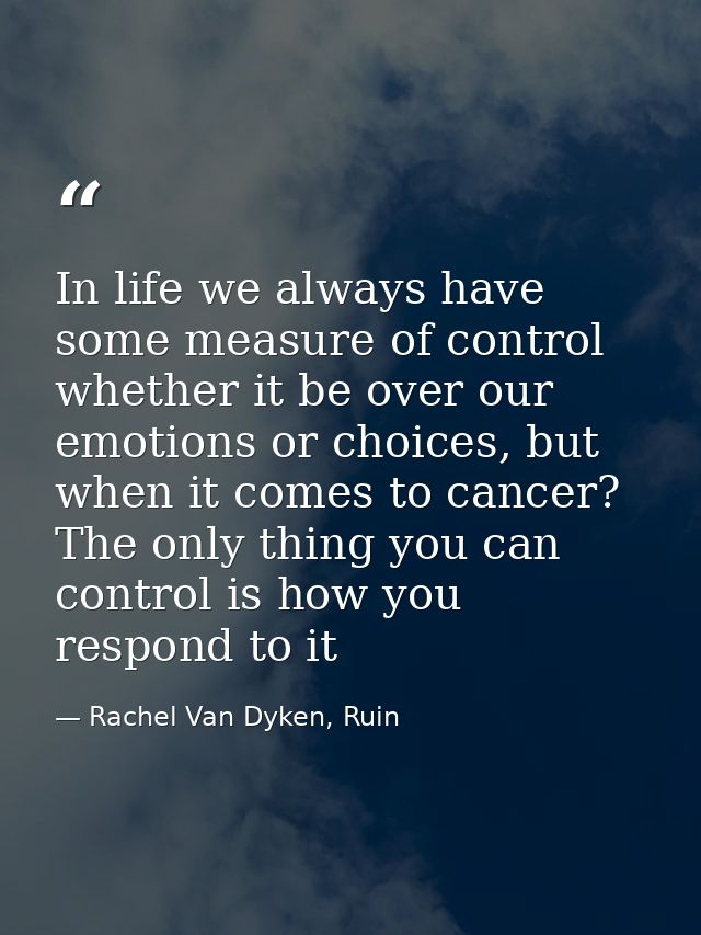 In life we always have some measure of control whether it be over our emotions or choices, but when it comes to cancer?  — Rachel Van Dyken, Ruin