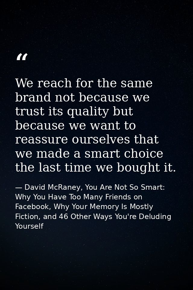 We reach for the same brand not because we trust its quality but because we want to reassure ourselves that we made a sm — David McRaney, You Are Not So Smart: Why You Have Too Many Friends on Facebook, Why Your Memory Is Mostly Fiction, and 46 Other Ways You're Deluding Yourself