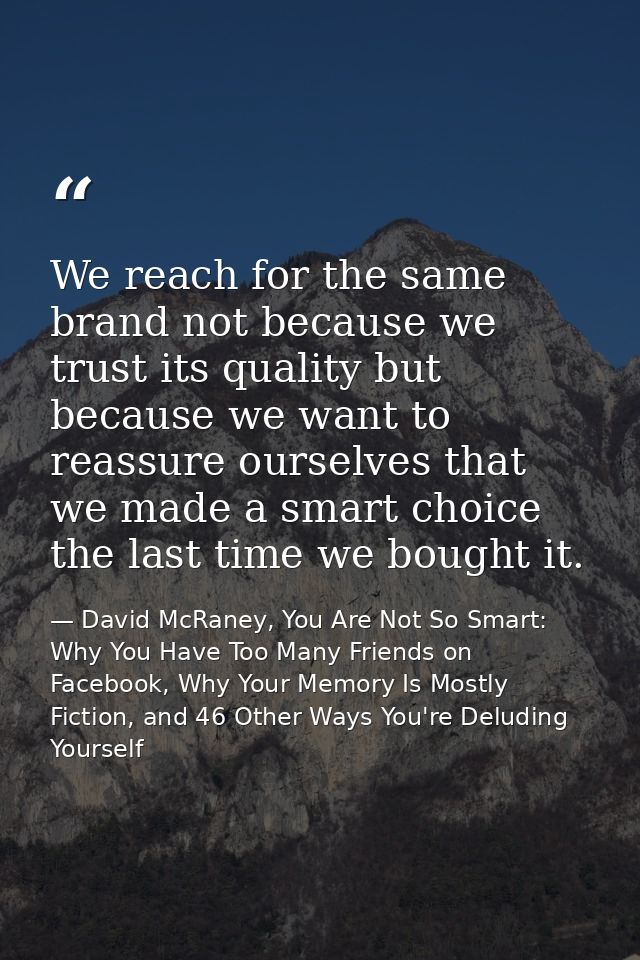 We reach for the same brand not because we trust its quality but because we want to reassure ourselves that we made a sm — David McRaney, You Are Not So Smart: Why You Have Too Many Friends on Facebook, Why Your Memory Is Mostly Fiction, and 46 Other Ways You're Deluding Yourself