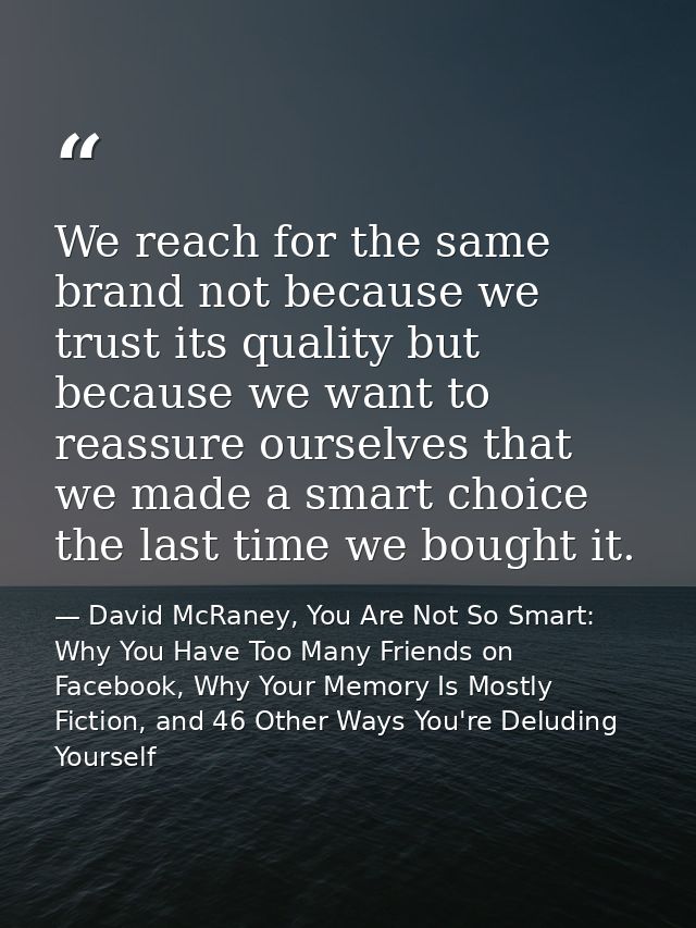 We reach for the same brand not because we trust its quality but because we want to reassure ourselves that we made a sm — David McRaney, You Are Not So Smart: Why You Have Too Many Friends on Facebook, Why Your Memory Is Mostly Fiction, and 46 Other Ways You're Deluding Yourself