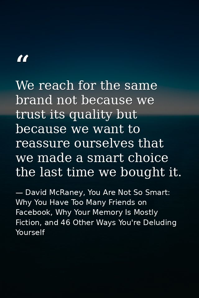 We reach for the same brand not because we trust its quality but because we want to reassure ourselves that we made a sm — David McRaney, You Are Not So Smart: Why You Have Too Many Friends on Facebook, Why Your Memory Is Mostly Fiction, and 46 Other Ways You're Deluding Yourself
