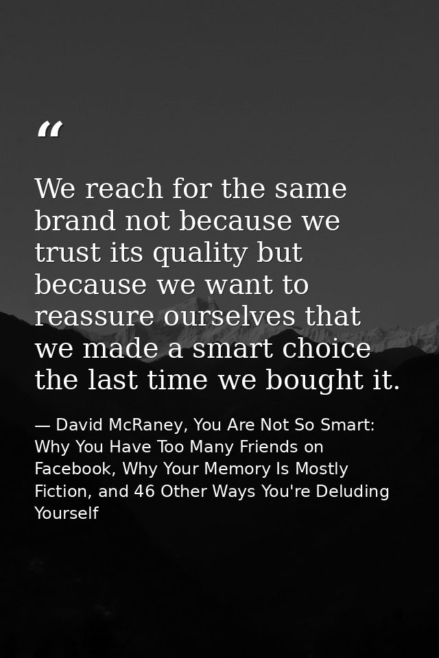 We reach for the same brand not because we trust its quality but because we want to reassure ourselves that we made a sm — David McRaney, You Are Not So Smart: Why You Have Too Many Friends on Facebook, Why Your Memory Is Mostly Fiction, and 46 Other Ways You're Deluding Yourself