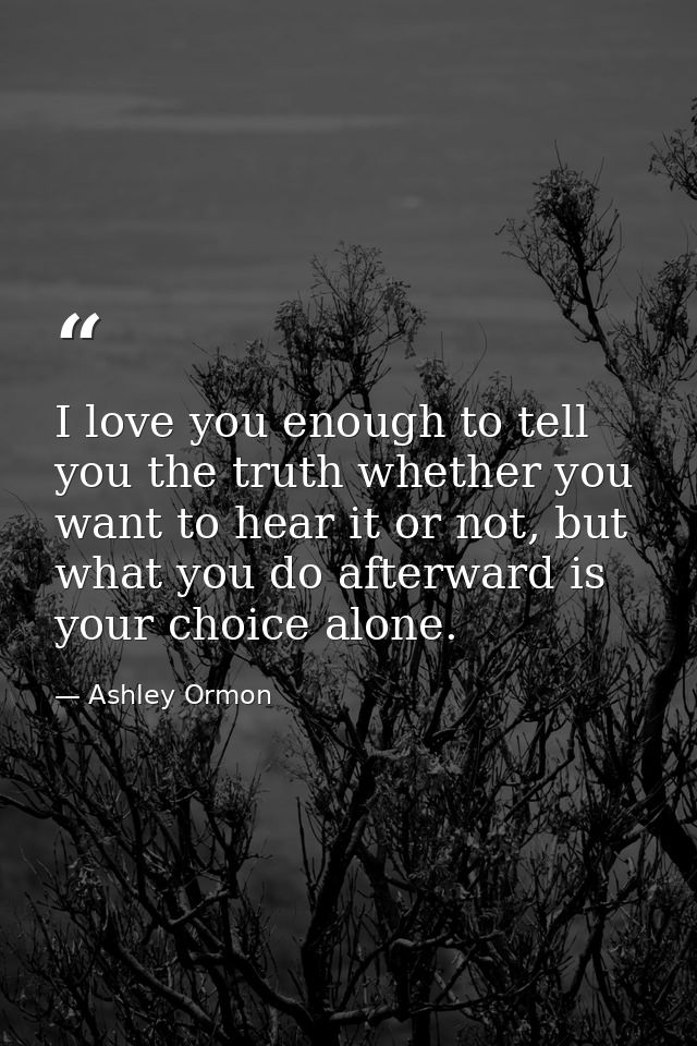 I love you enough to tell you the truth whether you want to hear it or not, but what you do afterward is your choice alo — Ashley Ormon