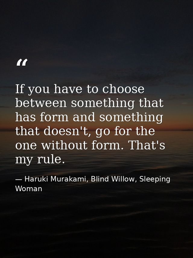If you have to choose between something that has form and something that doesn't, go for the one without form. That's my — Haruki Murakami, Blind Willow, Sleeping Woman