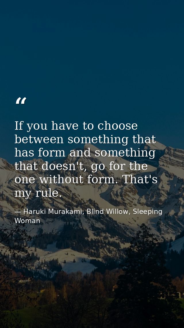 If you have to choose between something that has form and something that doesn't, go for the one without form. That's my — Haruki Murakami, Blind Willow, Sleeping Woman
