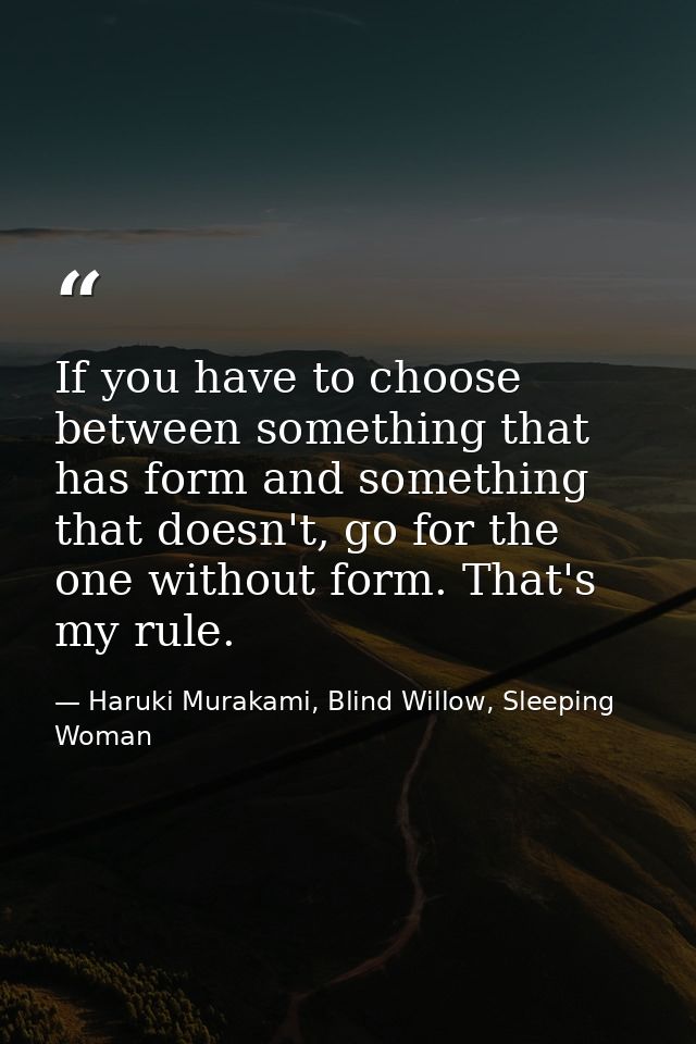 If you have to choose between something that has form and something that doesn't, go for the one without form. That's my — Haruki Murakami, Blind Willow, Sleeping Woman