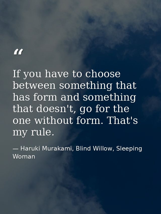 If you have to choose between something that has form and something that doesn't, go for the one without form. That's my — Haruki Murakami, Blind Willow, Sleeping Woman