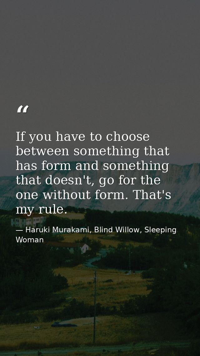 If you have to choose between something that has form and something that doesn't, go for the one without form. That's my — Haruki Murakami, Blind Willow, Sleeping Woman