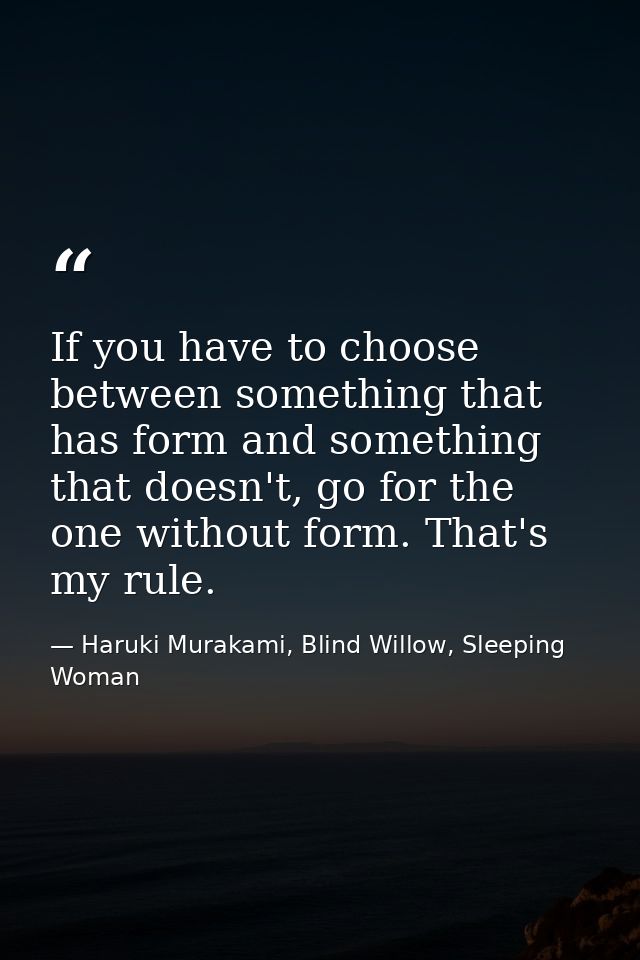 If you have to choose between something that has form and something that doesn't, go for the one without form. That's my — Haruki Murakami, Blind Willow, Sleeping Woman