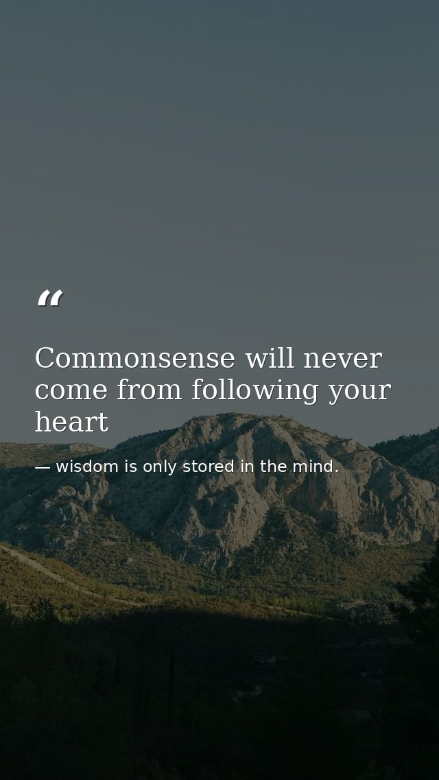 Commonsense will never come from following your heart — wisdom is only stored in the mind.