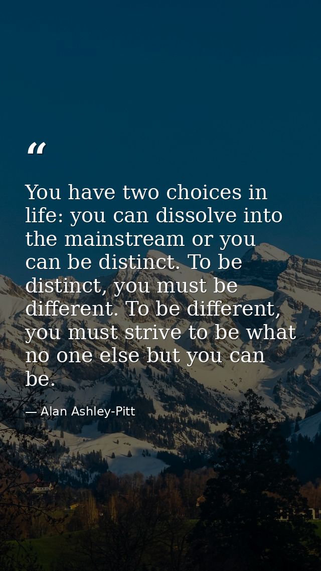 You have two choices in life: you can dissolve into the mainstream or you can be distinct. To be distinct, you must be d — Alan Ashley-Pitt