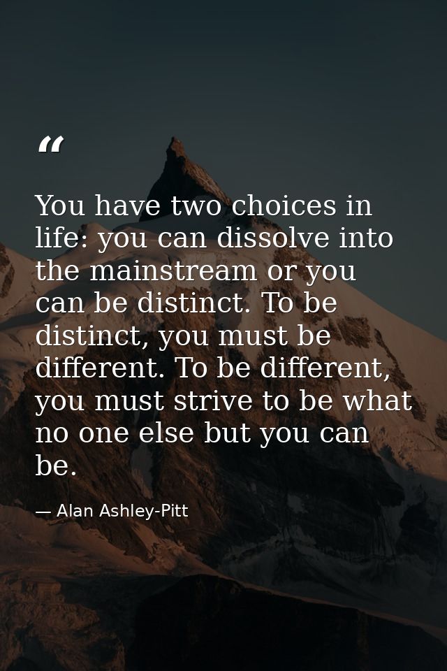 You have two choices in life: you can dissolve into the mainstream or you can be distinct. To be distinct, you must be d — Alan Ashley-Pitt