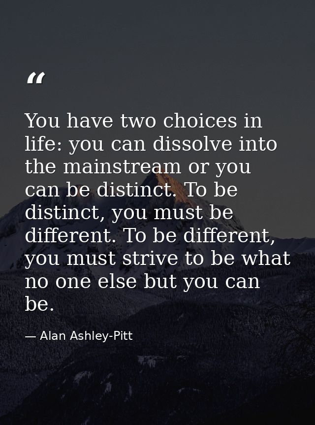 You have two choices in life: you can dissolve into the mainstream or you can be distinct. To be distinct, you must be d — Alan Ashley-Pitt