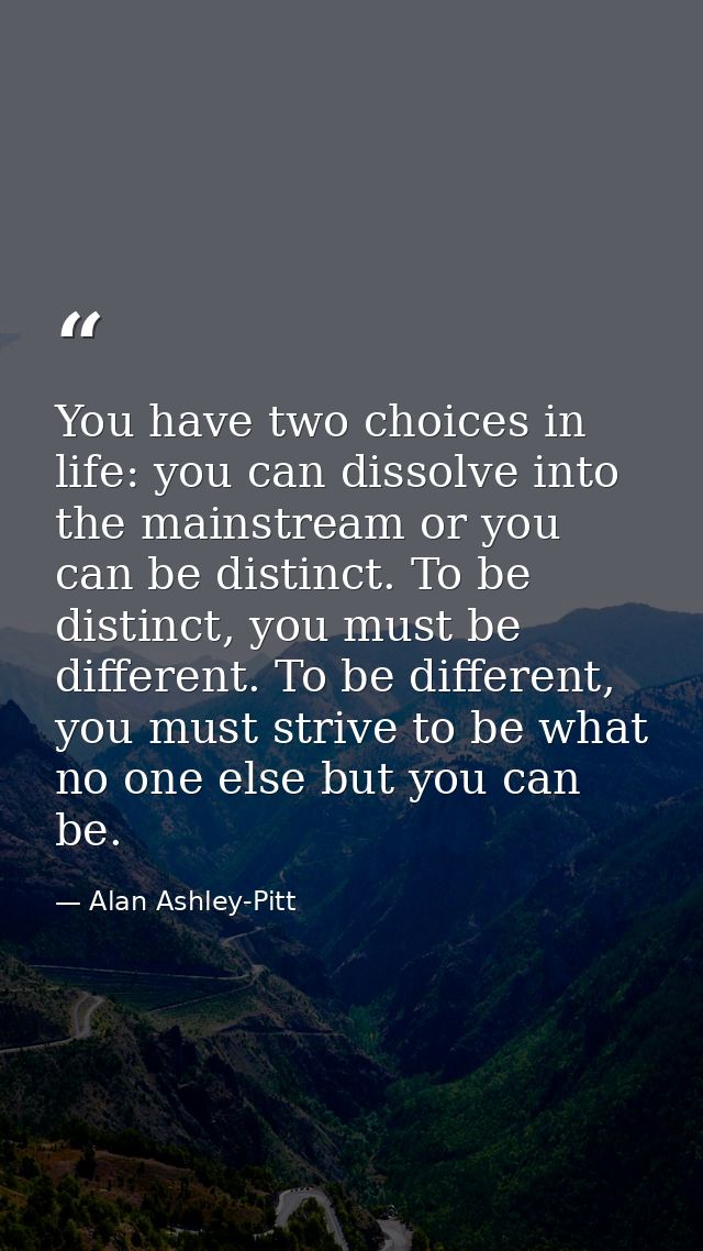 You have two choices in life: you can dissolve into the mainstream or you can be distinct. To be distinct, you must be d — Alan Ashley-Pitt