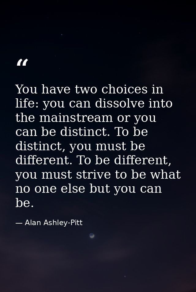 You have two choices in life: you can dissolve into the mainstream or you can be distinct. To be distinct, you must be d — Alan Ashley-Pitt