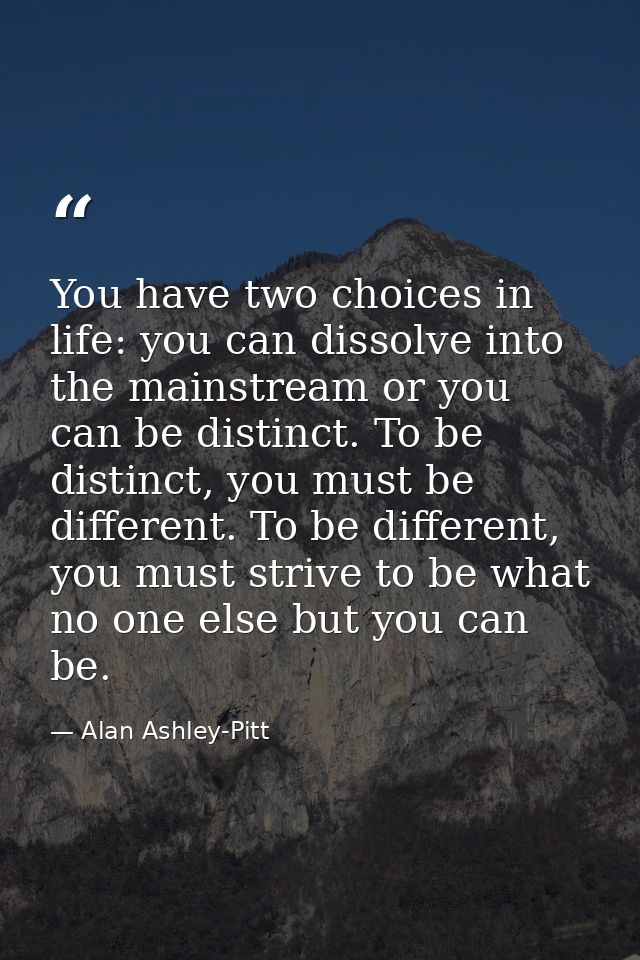 You have two choices in life: you can dissolve into the mainstream or you can be distinct. To be distinct, you must be d — Alan Ashley-Pitt