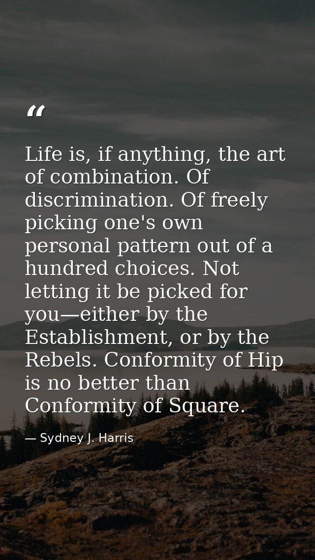 Life is, if anything, the art of combination. Of discrimination. Of freely picking one's own personal pattern out of a h — Sydney J. Harris