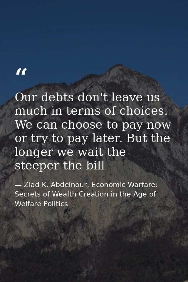 Our debts don't leave us much in terms of choices. We can choose to pay now or try to pay later. But the longer we wait  — Ziad K. Abdelnour, Economic Warfare: Secrets of Wealth Creation in the Age of Welfare Politics