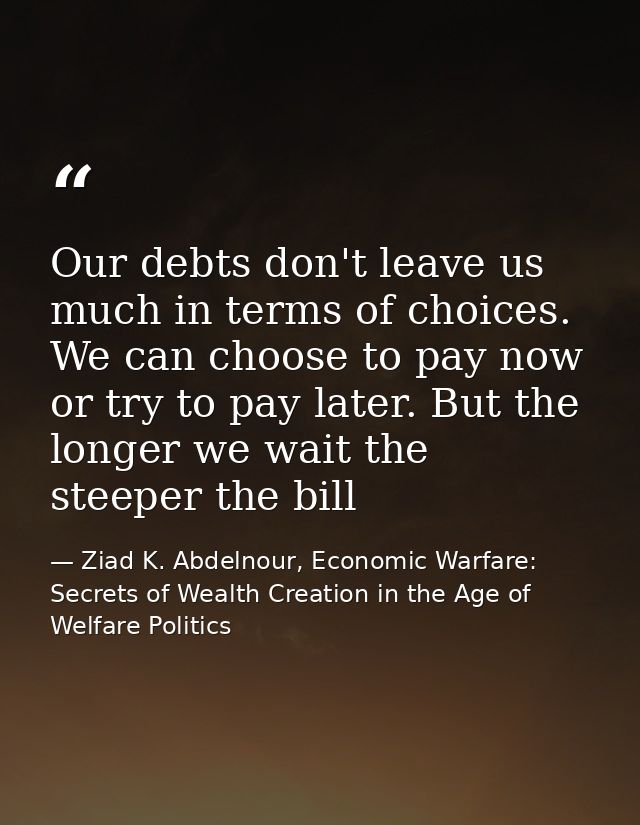 Our debts don't leave us much in terms of choices. We can choose to pay now or try to pay later. But the longer we wait  — Ziad K. Abdelnour, Economic Warfare: Secrets of Wealth Creation in the Age of Welfare Politics