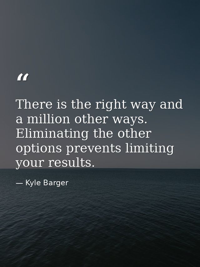 There is the right way and a million other ways. Eliminating the other options prevents limiting your results. — Kyle Barger