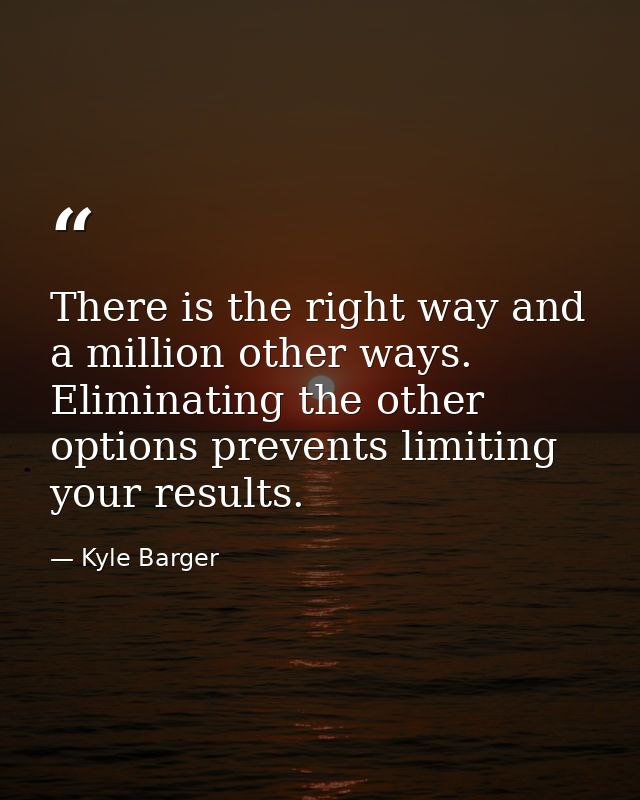 There is the right way and a million other ways. Eliminating the other options prevents limiting your results. — Kyle Barger