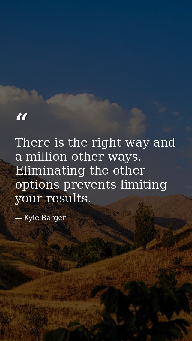 There is the right way and a million other ways. Eliminating the other options prevents limiting your results. — Kyle Barger