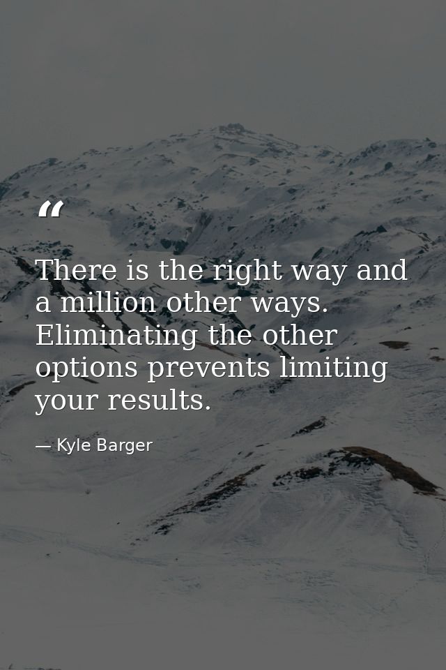 There is the right way and a million other ways. Eliminating the other options prevents limiting your results. — Kyle Barger