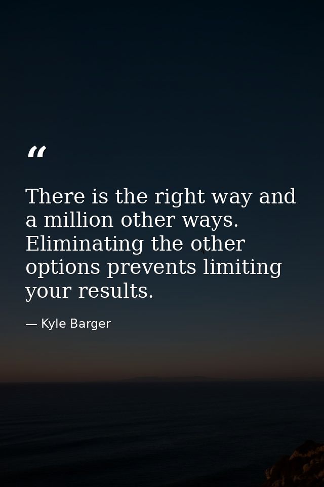 There is the right way and a million other ways. Eliminating the other options prevents limiting your results. — Kyle Barger