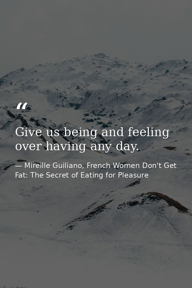 Give us being and feeling over having any day. — Mireille Guiliano, French Women Don't Get Fat: The Secret of Eating for Pleasure
