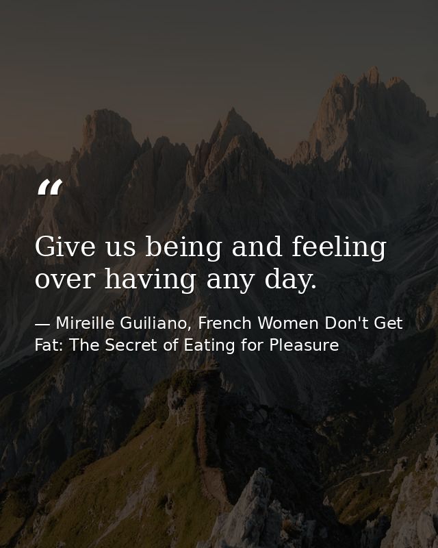 Give us being and feeling over having any day. — Mireille Guiliano, French Women Don't Get Fat: The Secret of Eating for Pleasure