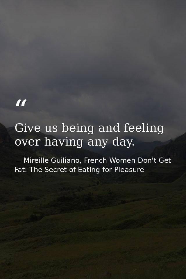 Give us being and feeling over having any day. — Mireille Guiliano, French Women Don't Get Fat: The Secret of Eating for Pleasure