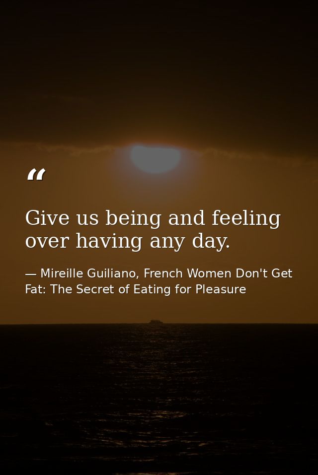 Give us being and feeling over having any day. — Mireille Guiliano, French Women Don't Get Fat: The Secret of Eating for Pleasure