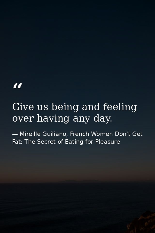 Give us being and feeling over having any day. — Mireille Guiliano, French Women Don't Get Fat: The Secret of Eating for Pleasure